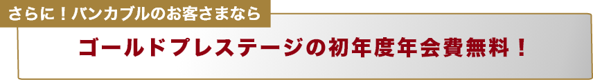 さらに!バンカブルのお客さまならゴールドプレステージの初年度年会費無料!
