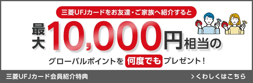 三菱UFJカードをお友達・ご家族へ紹介すると最大10,000円相当のグローバルポイントを何度でもプレゼント！ 三菱UFJカード会員紹介特典 くわしくはこちら