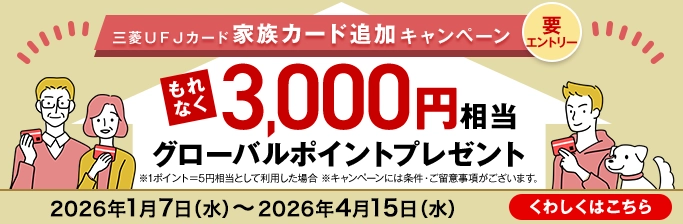 三菱ＵＦＪカード 家族カード追加キャンペーン 要エントリー もれなく3,000円相当グローバルポイントプレゼント ※1ポイント＝5円相当として利用した場合 ※キャンペーンには条件・ご留意事項がございます。 2026年1月7日（水）～2026年4月15日（水） くわしくはこちら