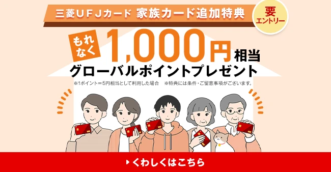 要エントリー 三菱ＵＦＪカード 家族カード追加特典 もれなく1,000円相当グローバルポイントプレゼント ※1ポイント＝5円相当として利用した場合 ※特典には条件・ご留意事項がございます。 くわしくはこちら