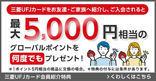 三菱ＵＦＪカードをお友達・ご家族へ紹介し、ご入会されると最大5,000円相当のグローバルポイントを何度でもプレゼント！＊1ポイント5円相当の商品に交換の場合。＊特典の付与には条件があります。三菱ＵＦＪカード会員紹介特典 くわしくはこちら