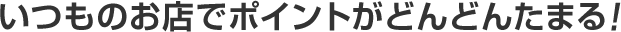 いつものお店でポイントがどんどんたまる！