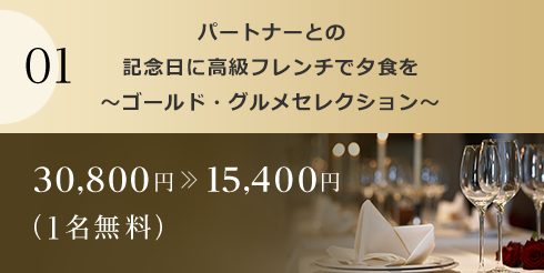 01 パートナーとの記念日に高級フレンチで夕食を～ゴールド・グルメセレクション～ 30,800円15,400円（1名無料）