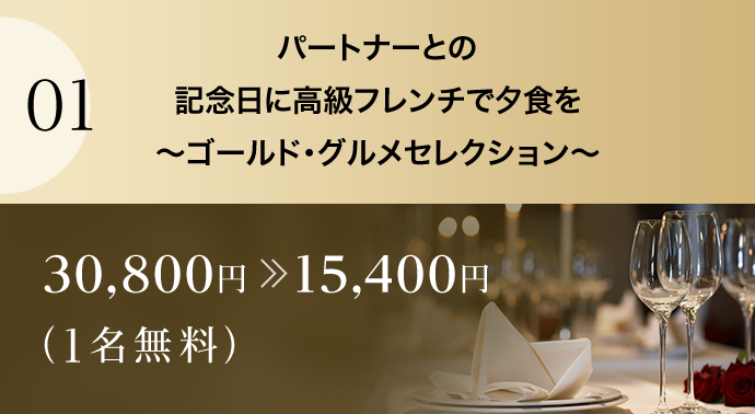 01 パートナーとの記念日に高級フレンチで夕食を～ゴールド・グルメセレクション～ 30,800円15,400円（1名無料）