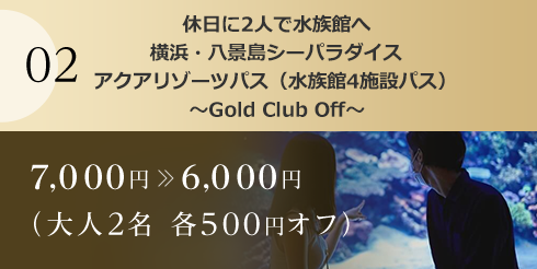 02 休日に2人で水族館へ横浜・八景島シーパラダイスアクアリゾーツパス（水族館4施設パス）～Gold Club Off～ 7,000円6,000円（大人2名 各500円オフ）