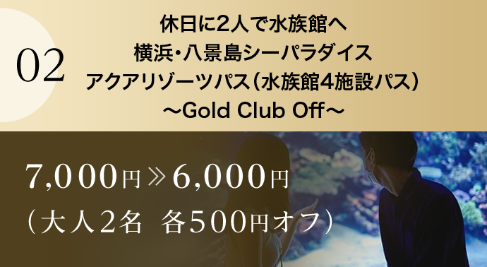 02 休日に2人で水族館へ横浜・八景島シーパラダイスアクアリゾーツパス（水族館4施設パス）～Gold Club Off～ 7,000円6,000円（大人2名 各500円オフ）