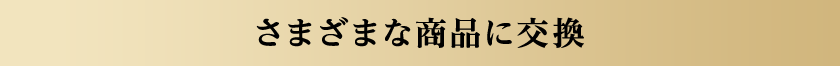 さまざまな商品に交換