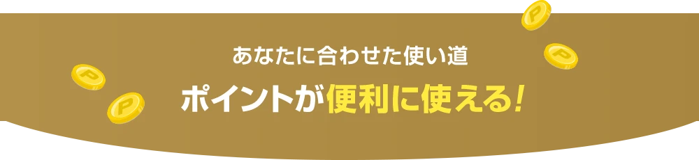 あなたに合わせた使い道ポイントが便利に使える！