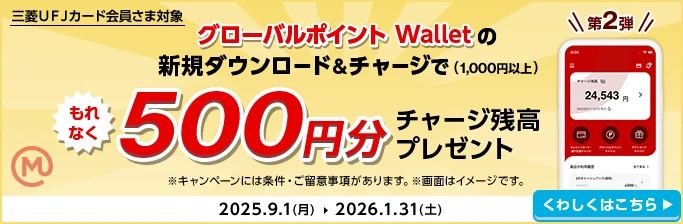 三菱ＵＦＪカード会員さま対象 第2弾 グローバルポイント Walletの新規ダウンロード＆チャージで（1,000円以上）もれなく500円分チャージ残高プレゼント ※キャンペーンには条件・ご留意事項があります。※画面はイメージです。 2025.9.1(月)→2026.1.31(土) くわしくはこちら