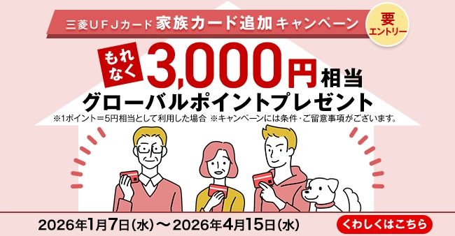 三菱ＵＦＪカード 家族カード追加キャンペーン 要エントリー もれなく3,000円相当グローバルポイントプレゼント ※1ポイント＝5円相当として利用した場合 ※キャンペーンには条件・ご留意事項がございます。 2026年1月7日（水）～2026年4月15日（水） くわしくはこちら