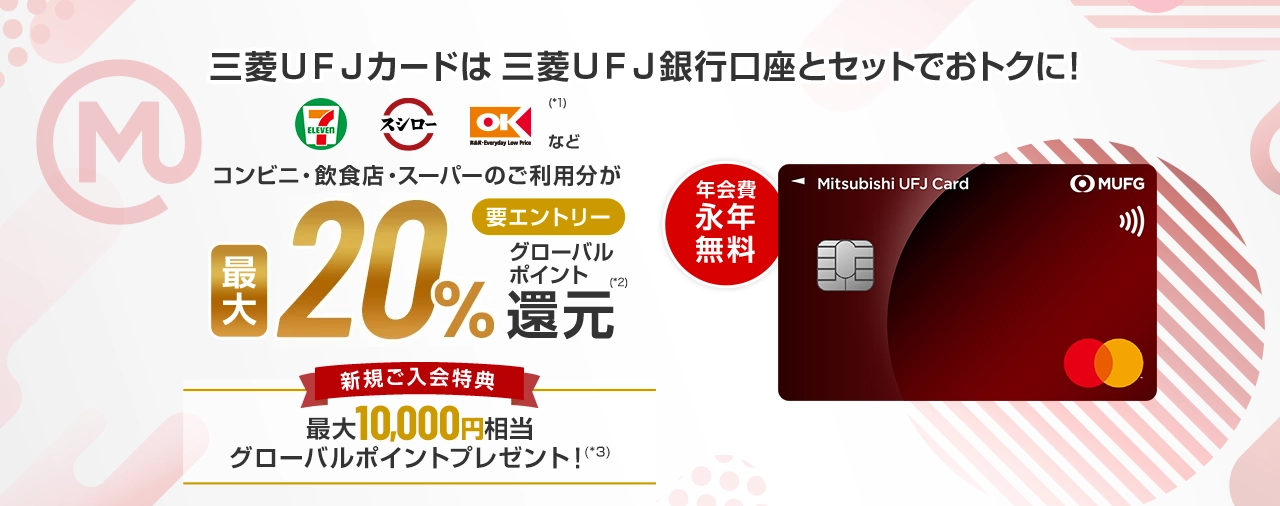 三菱ＵＦＪカードは三菱ＵＦＪ銀行口座とセットでおトクに！セブンイレブン、スシロー、オーケー(*1)などコンビニ・飲食店・スーパーのご利用分が最大20%要エントリーグローバルポイント(*2)還元 年会費永年無料 新規ご入会特典 最大10,000円相当グローバルポイントプレゼント！(*3)