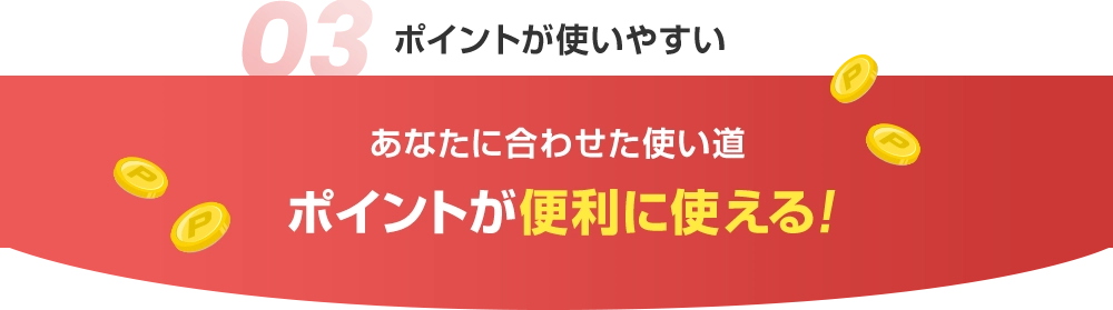 03 ポイントが使いやすい あなたに合わせた使い道ポイントが便利に使える！