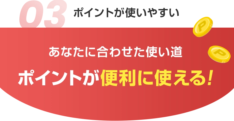 03 ポイントが使いやすい あなたに合わせた使い道ポイントが便利に使える！