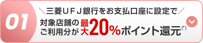 01 ＼三菱ＵＦＪ銀行をお支払口座に設定で／ 対象店舗のご利用分が最大20％ポイント還元(*)