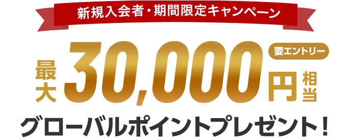 新規入会者・期間限定キャンペーン 最大30,000円相当グローバルポイントプレゼント！ 要エントリー