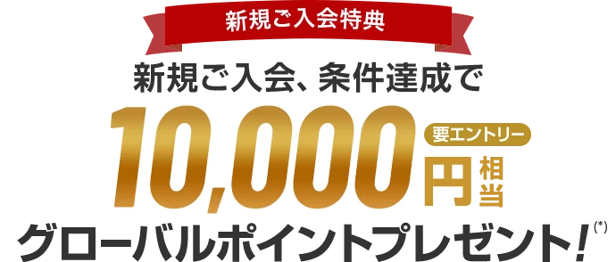 新規ご入会特典 新規ご入会、条件達成で10,000円相当グローバルポイントプレゼント！（*） 要エントリー