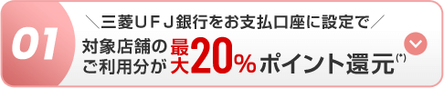 01 ＼三菱ＵＦＪ銀行をお支払口座に設定で／ 対象店舗のご利用分が最大20％ポイント還元(*)