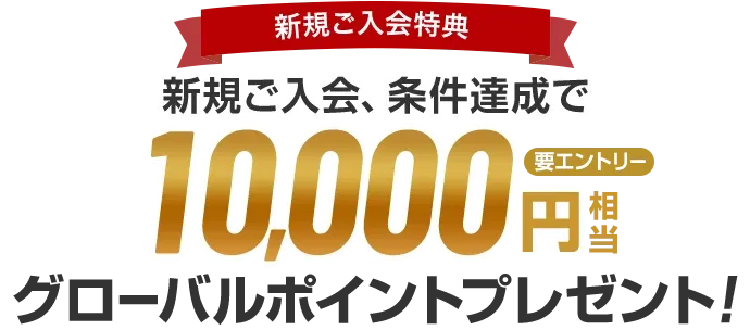 新規ご入会特典 新規ご入会、条件達成で10,000円相当グローバルポイントプレゼント！（*） 要エントリー