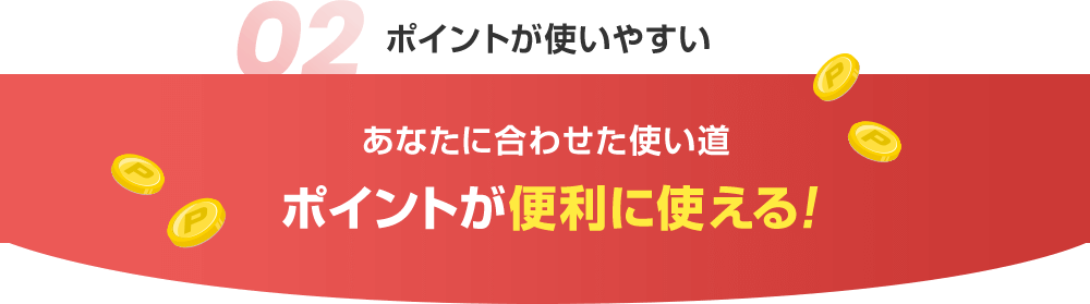 02 ポイントが使いやすい あなたに合わせた使い道ポイントが便利に使える！