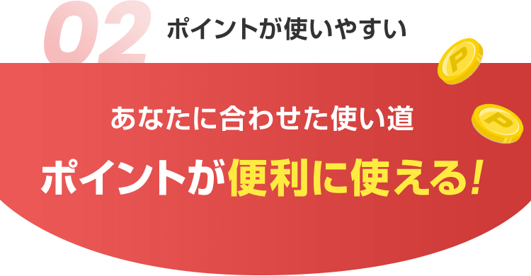 02 ポイントが使いやすい あなたに合わせた使い道ポイントが便利に使える！