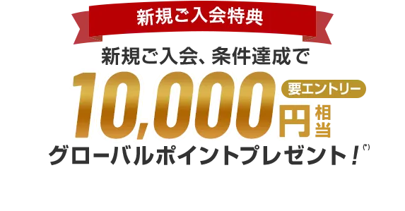 新規ご入会特典 新規ご入会、条件達成で10,000円相当グローバルポイントプレゼント！（*） 要エントリー
