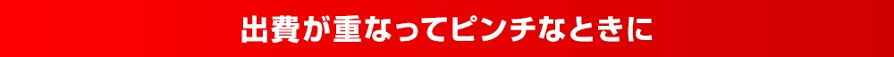 出費が重なってピンチなときに