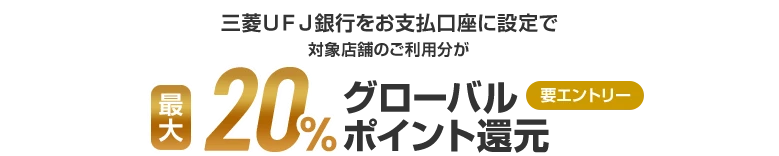 三菱ＵＦＪ銀行をお支払口座に設定で対象店舗のご利用分が最大20%グローバルポイント還元 要エントリー
