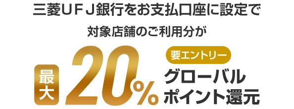 三菱ＵＦＪ銀行をお支払口座に設定で対象店舗のご利用分が最大20%グローバルポイント還元 要エントリー