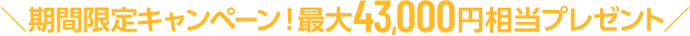 ＼期間限定キャンペーン！最大43,000円相当プレゼント／