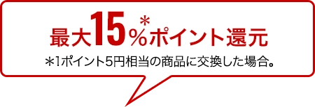 最大19％＊ポイント還元 ＊1ポイント5円相当の商品に交換した場合。