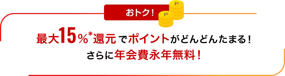 おトク！最大19％還元*でポイントがどんどん貯まる！年1回のショッピングご利用で翌年の年会費無料！