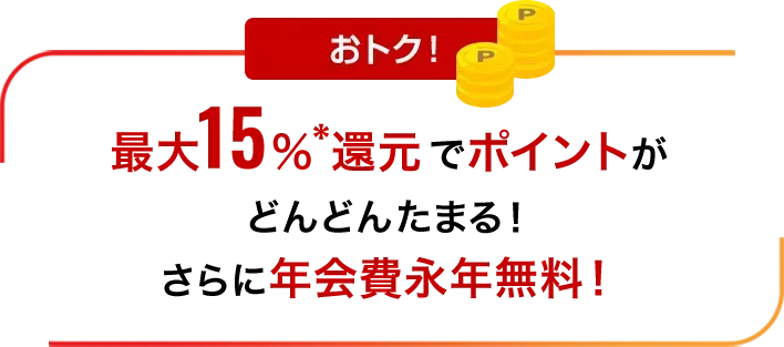 おトク！最大19％還元*でポイントがどんどん貯まる！年1回のショッピングご利用で翌年の年会費無料！