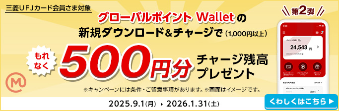 三菱ＵＦＪカード会員さま対象 第2弾 グローバルポイント Walletの新規ダウンロード&チャージで（1,000円以上）もれなく500円分チャージ残高プレゼント ※キャンペーンには条件・ご留意事項があります。※画面はイメージです。 2025.9.1（月）→2026.1.31（土） くわしくはこちら