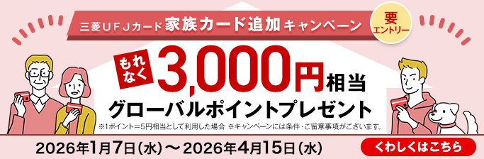三菱ＵＦＪカード 家族カード追加キャンペーン 要エントリー もれなく3,000円相当グローバルポイントプレゼント※1ポイント＝5円相当として利用した場合 ※キャンペーンには条件・ご留意事項がございます。 2026年1月7日（水）～2026年4月15日（水） くわしくはこちら