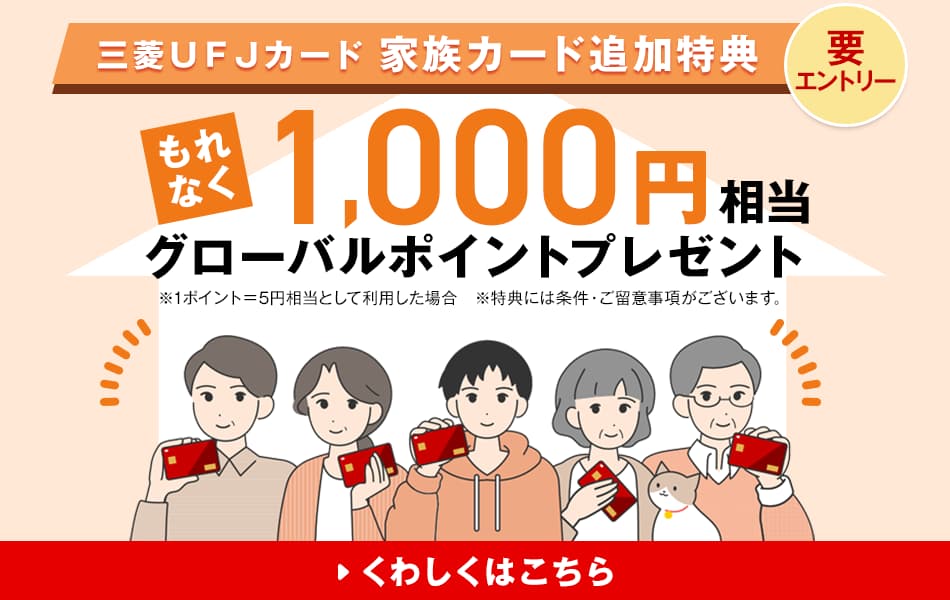 三菱ＵＦＪカード 家族カード追加特典 要エントリー もれなく1,000円相当グローバルポイントプレゼント ※1ポイント＝5円相当として利用した場合 ※特典には条件・ご留意事項がございます。くわしくはこちら