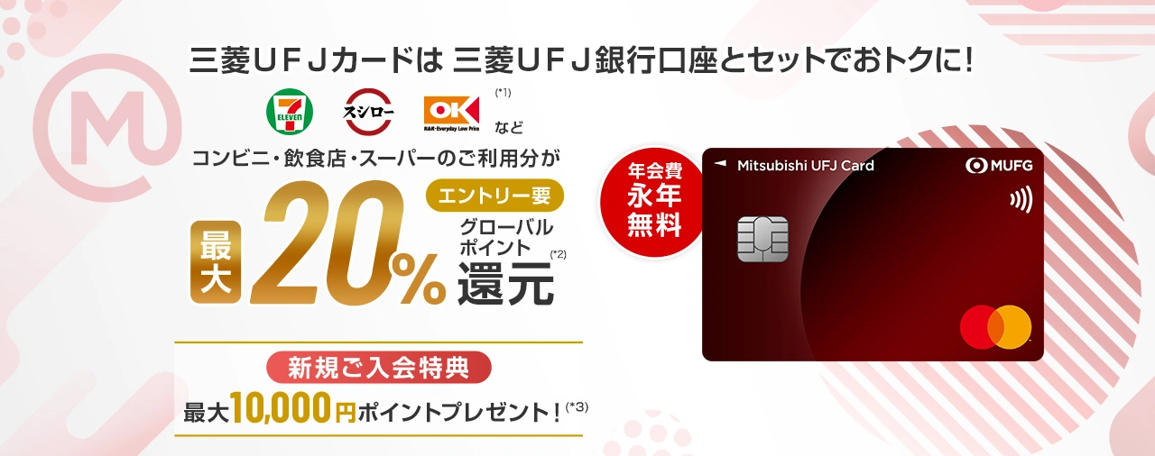 三菱ＵＦＪ銀行口座とセットでおトクに！セブン‐イレブン、スシロー、オーケー(*1)などコンビニ・飲食店・スーパーのご利用分が最大20%グローバルポイント(*2)還元 エントリー要 年会費永年無料 新規ご入会特典 最大10,000円相当ポイントプレゼント！（*3）