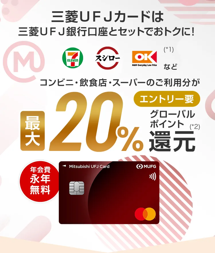 三菱ＵＦＪカードは三菱ＵＦＪ銀行口座とセットでおトクに！セブン‐イレブン、スシロー、オーケー(*1)などコンビニ・飲食店・スーパーのご利用分が最大20%エントリー要グローバルポイント(*2)還元 年会費永年無料