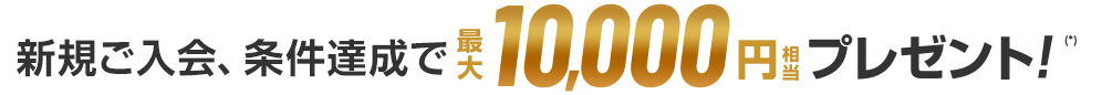新規ご入会、条件達成で最大10,000円相当プレゼント！(*)
