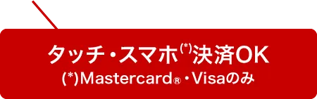 タッチ・スマホ(*)決済OK (*)Mastercard®・Visaのみ