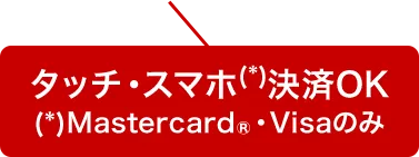 タッチ・スマホ(*)決済OK (*)Mastercard®・Visaのみ
