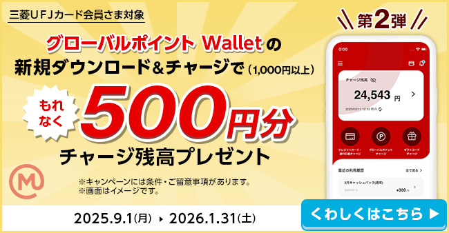 三菱ＵＦＪカード会員さま対象 第2弾 グローバルポイント Walletの新規ダウンロード&チャージで（1,000円以上）もれなく500円分チャージ残高プレゼント ※キャンペーンには条件・ご留意事項があります。※画面はイメージです。 2025.9.1（月）→2026.1.31（土） くわしくはこちら