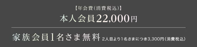 【年会費（消費税込）】本人会員22,000円 家族会員1名さま無料2人目より1名さまにつき3,300円（消費税込）