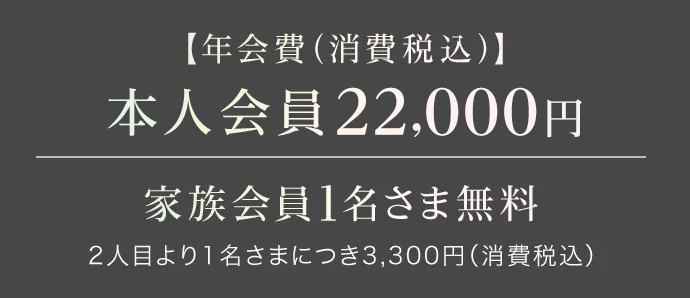 【年会費（消費税込）】本人会員22,000円 家族会員1名さま無料2人目より1名さまにつき3,300円（消費税込）