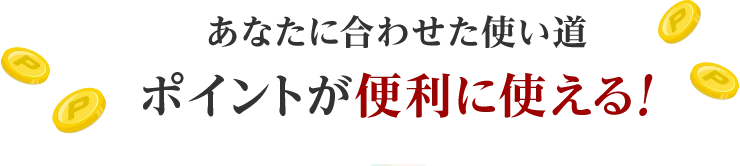 あなたに合わせた使い道ポイントが便利に使える！