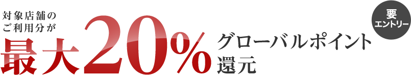対象店舗のご利用分が最大20%グローバルポイント還元 要エントリー