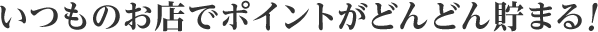 いつものお店でポイントがどんどん貯まる！
