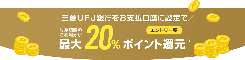 ＼三菱ＵＦＪ銀行をお支払口座に設定で／ 対象店舗のご利用分が最大20%ポイント還元(*) エントリー要