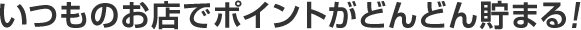いつものお店でポイントがどんどん貯まる！