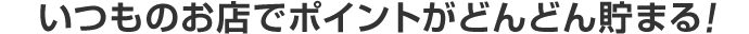 いつものお店でポイントがどんどん貯まる！