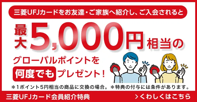 三菱ＵＦＪカードをお友達・ご家族へ紹介し、ご入会されると最大5,000円相当のグローバルポイントを何度でもプレゼント！＊1ポイント5円相当の商品に交換の場合。＊特典の付与には条件があります。三菱ＵＦＪカード会員紹介特典 くわしくはこちら